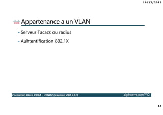16/12/2015
16
Formation Cisco CCNA – ICND2 (examen 200-101) alphorm.com™©
Appartenance a un VLAN
• Serveur Tacacs ou radius
• Auhtentification 802.1X
 