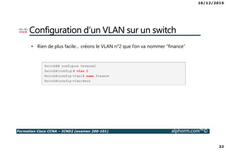 16/12/2015
22
Formation Cisco CCNA – ICND2 (examen 200-101) alphorm.com™©
Configuration d’un VLAN sur un switch
• Rien de plus facile… créons le VLAN n°2 que l’on va nommer “finance”
 
