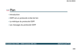 16/12/2015
226
Formation Cisco CCNA – ICND2 (examen 200-101) alphorm.com™©
Plan
• Introduction
• OSPF est un protocole à état de lien
• La métrique du protocole OSPF
• Les messages du protocole OSPF
 
