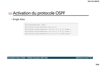 16/12/2015
236
Formation Cisco CCNA – ICND2 (examen 200-101) alphorm.com™©
Activation du protocole OSPF
• Single Area
 