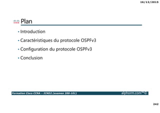 16/12/2015
242
Formation Cisco CCNA – ICND2 (examen 200-101) alphorm.com™©
Plan
• Introduction
• Caractéristiques du protocole OSPFv3
• Configuration du protocole OSPFv3
• Conclusion
 