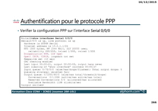 16/12/2015
266
Formation Cisco CCNA – ICND2 (examen 200-101) alphorm.com™©
Authentification pour le protocole PPP
• Verifier la configuration PPP sur l’interface Serial 0/0/0
 