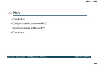 16/12/2015
270
Formation Cisco CCNA – ICND2 (examen 200-101) alphorm.com™©
Plan
• Introduction
• Configuration du protocole HDLC
• Configuration du protocole PPP
• Conclusion
 