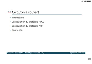 16/12/2015
273
Formation Cisco CCNA – ICND2 (examen 200-101) alphorm.com™©
Ce qu’on a couvert
• Introduction
• Configuration du protocole HDLC
• Configuration du protocole PPP
• Conclusion
 