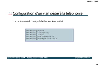 16/12/2015
29
Formation Cisco CCNA – ICND2 (examen 200-101) alphorm.com™©
Configuration d'un vlan dédié à la téléphonie
Le protocole cdp doit préalablement être activé.
 