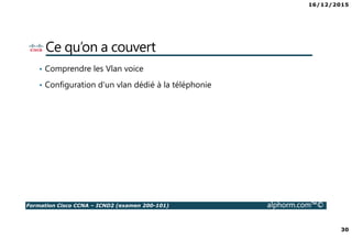 16/12/2015
30
Formation Cisco CCNA – ICND2 (examen 200-101) alphorm.com™©
Ce qu’on a couvert
• Comprendre les Vlan voice
• Configuration d'un vlan dédié à la téléphonie
 