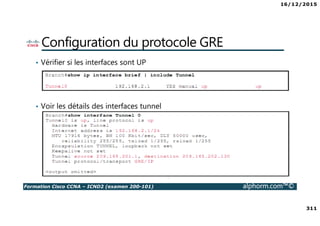 16/12/2015
311
Formation Cisco CCNA – ICND2 (examen 200-101) alphorm.com™©
Configuration du protocole GRE
• Vérifier si les interfaces sont UP
• Voir les détails des interfaces tunnel
 