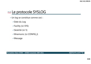 16/12/2015
348
Formation Cisco CCNA – ICND2 (examen 200-101) alphorm.com™©
Le protocole SYSLOG
• Un log se constitue comme ceci :
Date du Log
Facility (ici SYS)
Sévérité (ici 5)
Mnemonic (ici CONFIG_I)
Message
 