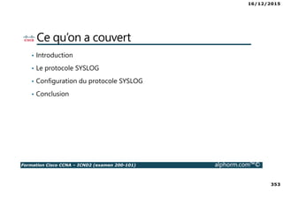 16/12/2015
353
Formation Cisco CCNA – ICND2 (examen 200-101) alphorm.com™©
Ce qu’on a couvert
• Introduction
• Le protocole SYSLOG
• Configuration du protocole SYSLOG
• Conclusion
 