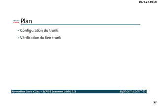 16/12/2015
37
Formation Cisco CCNA – ICND2 (examen 200-101) alphorm.com™©
Plan
• Configuration du trunk
• Vérification du lien trunk
 
