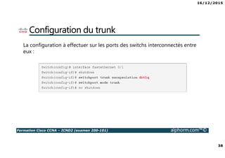 16/12/2015
38
Formation Cisco CCNA – ICND2 (examen 200-101) alphorm.com™©
Configuration du trunk
La configuration à effectuer sur les ports des switchs interconnectés entre
eux :
 