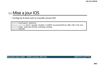 16/12/2015
382
Formation Cisco CCNA – ICND2 (examen 200-101) alphorm.com™©
Mise a jour IOS
• Configurer le boot avec la nouvelle version IOS
 