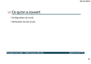 16/12/2015
41
Formation Cisco CCNA – ICND2 (examen 200-101) alphorm.com™©
Ce qu’on a couvert
• Configuration du trunk
• Vérification du lien trunk
 