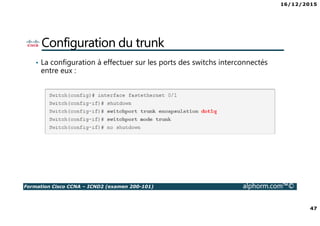 16/12/2015
47
Formation Cisco CCNA – ICND2 (examen 200-101) alphorm.com™©
Configuration du trunk
• La configuration à effectuer sur les ports des switchs interconnectés
entre eux :
 