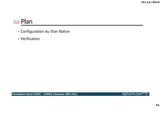 16/12/2015
51
Formation Cisco CCNA – ICND2 (examen 200-101) alphorm.com™©
Plan
• Configuration du Vlan Native
• Vérification
 