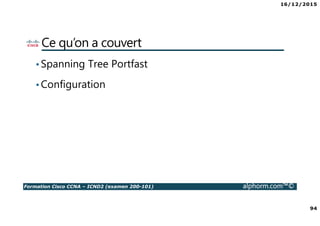 16/12/2015
94
Formation Cisco CCNA – ICND2 (examen 200-101) alphorm.com™©
Ce qu’on a couvert
•Spanning Tree Portfast
•Configuration
 