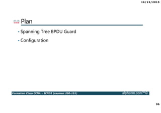 16/12/2015
96
Formation Cisco CCNA – ICND2 (examen 200-101) alphorm.com™©
Plan
• Spanning Tree BPDU Guard
• Configuration
 