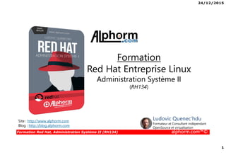 24/12/2015
1
Formation Red Hat, Administration Système II (RH134) alphorm.com™©
Site : http://www.alphorm.com
Blog : http://blog.alphorm.com
Ludovic Quenec'hdu
Formateur et Consultant indépendant
OpenSource et virtualisation
Formation
Red Hat Entreprise Linux
Administration Système II
(RH134)
 