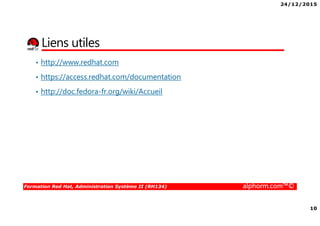 24/12/2015
10
Formation Red Hat, Administration Système II (RH134) alphorm.com™©
Liens utiles
• http://www.redhat.com
• https://access.redhat.com/documentation
• http://doc.fedora-fr.org/wiki/Accueil
 