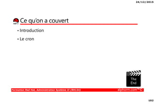 24/12/2015
102
Formation Red Hat, Administration Système II (RH134) alphorm.com™©
Ce qu’on a couvert
• Introduction
• Le cron
 
