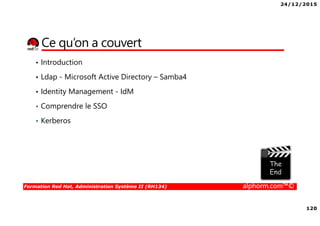24/12/2015
120
Formation Red Hat, Administration Système II (RH134) alphorm.com™©
Ce qu’on a couvert
• Introduction
• Ldap - Microsoft Active Directory – Samba4
• Identity Management - IdM
• Comprendre le SSO
• Kerberos
 
