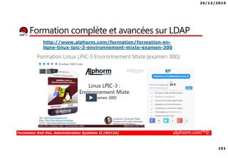 24/12/2015
151
Formation Red Hat, Administration Système II (RH134) alphorm.com™©
Formation complète et avancées sur LDAP
http://www.alphorm.com/formation/formation-en-
ligne-linux-lpic-3-environnement-mixte-examen-300
 