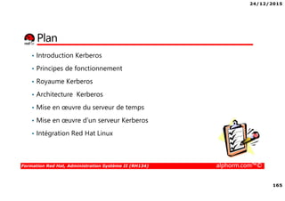 24/12/2015
165
Formation Red Hat, Administration Système II (RH134) alphorm.com™©
Plan
• Introduction Kerberos
• Principes de fonctionnement
• Royaume Kerberos
• Architecture Kerberos
• Mise en œuvre du serveur de temps
• Mise en œuvre d’un serveur Kerberos
• Intégration Red Hat Linux
 