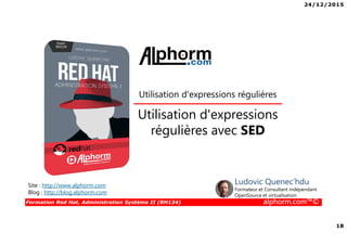 24/12/2015
18
Formation Red Hat, Administration Système II (RH134) alphorm.com™©
Site : http://www.alphorm.com
Blog : http://blog.alphorm.com
Ludovic Quenec'hdu
Formateur et Consultant indépendant
OpenSource et virtualisation
Utilisation d'expressions
régulières avec SED
Utilisation d'expressions régulières
 