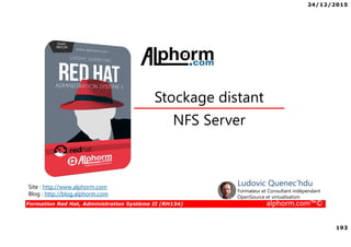 24/12/2015
193
Formation Red Hat, Administration Système II (RH134) alphorm.com™©
NFS Server
Stockage distant
Site : http://www.alphorm.com
Blog : http://blog.alphorm.com
Ludovic Quenec'hdu
Formateur et Consultant indépendant
OpenSource et virtualisation
 