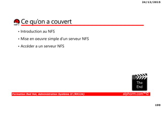 24/12/2015
199
Formation Red Hat, Administration Système II (RH134) alphorm.com™©
Ce qu’on a couvert
• Introduction au NFS
• Mise en oeuvre simple d’un serveur NFS
• Accéder a un serveur NFS
 