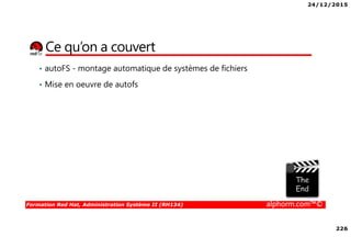 24/12/2015
226
Formation Red Hat, Administration Système II (RH134) alphorm.com™©
Ce qu’on a couvert
• autoFS - montage automatique de systèmes de fichiers
• Mise en oeuvre de autofs
 