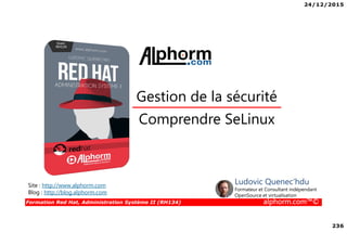 24/12/2015
236
Formation Red Hat, Administration Système II (RH134) alphorm.com™©
Comprendre SeLinux
Gestion de la sécurité
Site : http://www.alphorm.com
Blog : http://blog.alphorm.com
Ludovic Quenec'hdu
Formateur et Consultant indépendant
OpenSource et virtualisation
 