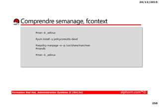 24/12/2015
250
Formation Red Hat, Administration Système II (RH134) alphorm.com™©
Comprendre semanage, fcontext
#man –k _selinux
#yum install –y policycoreutils-devel
#sepolicy manpage –a –p /usr/share/man/man
#mandb
#man –k _selinux
 