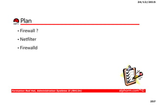 24/12/2015
257
Formation Red Hat, Administration Système II (RH134) alphorm.com™©
Plan
• Firewall ?
• Netfilter
• Firewalld
 