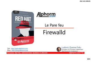 24/12/2015
263
Formation Red Hat, Administration Système II (RH134) alphorm.com™©
Firewalld
Le Pare feu
Site : http://www.alphorm.com
Blog : http://blog.alphorm.com
Ludovic Quenec'hdu
Formateur et Consultant indépendant
OpenSource et virtualisation
 