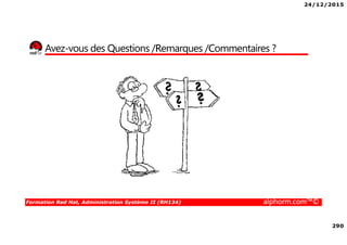 24/12/2015
290
Formation Red Hat, Administration Système II (RH134) alphorm.com™©
Avez-vous des Questions /Remarques /Commentaires ?
 