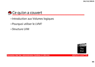 24/12/2015
66
Formation Red Hat, Administration Système II (RH134) alphorm.com™©
Ce qu’on a couvert
• Introduction aux Volumes logiques
• Pourquoi utiliser le LVM?
• Structure LVM
 
