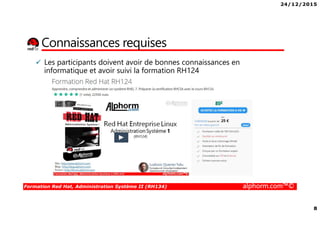 24/12/2015
8
Formation Red Hat, Administration Système II (RH134) alphorm.com™©
Connaissances requises
Les participants doivent avoir de bonnes connaissances en
informatique et avoir suivi la formation RH124
 