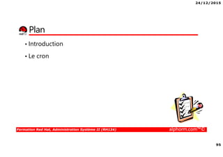 24/12/2015
95
Formation Red Hat, Administration Système II (RH134) alphorm.com™©
Plan
• Introduction
• Le cron
 