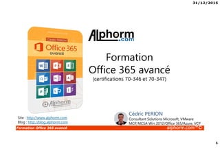 31/12/2015
1
Formation Office 365 avancé alphorm.com™©
Formation
Office 365 avancé
(certifications 70-346 et 70-347)
Site : http://www.alphorm.com
Blog : http://blog.alphorm.com
Cédric PERION
Consultant Solutions Microsoft, VMware
MCP, MCSA Win 2012/Office 365/Azure, VCP
 