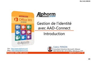 31/12/2015
10
Formation Office 365 avancé alphorm.com™©
Introduction
Gestion de l’identité
avec AAD-Connect
Site : http://www.alphorm.com
Blog : http://blog.alphorm.com
Cédric PERION
Consultant Solutions Microsoft, VMware
MCP, MCSA Win 2012/Office 365/Azure, VCP
 