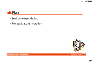 31/12/2015
117
Formation Office 365 avancé alphorm.com™©
Plan
• Environnement de Lab
• Prérequis avant migration
 