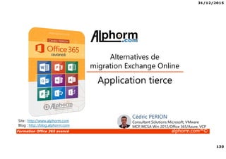 31/12/2015
130
Formation Office 365 avancé alphorm.com™©
Site : http://www.alphorm.com
Blog : http://blog.alphorm.com
Cédric PERION
Consultant Solutions Microsoft, VMware
MCP, MCSA Win 2012/Office 365/Azure, VCP
Application tierce
Alternatives de
migration Exchange Online
 