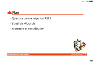 31/12/2015
131
Formation Office 365 avancé alphorm.com™©
Plan
• Qu’est ce qu’une migration PST ?
• L’outil de Microsoft
• A prendre en considération
 