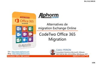 31/12/2015
136
Formation Office 365 avancé alphorm.com™©
Site : http://www.alphorm.com
Blog : http://blog.alphorm.com
Cédric PERION
Consultant Solutions Microsoft, VMware
MCP, MCSA Win 2012/Office 365/Azure, VCP
CodeTwo Office 365
Migration
Alternatives de
migration Exchange Online
 