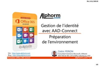 31/12/2015
15
Formation Office 365 avancé alphorm.com™©
Préparation
de l’environnement
Gestion de l’identité
avec AAD-Connect
Site : http://www.alphorm.com
Blog : http://blog.alphorm.com
Cédric PERION
Consultant Solutions Microsoft, VMware
MCP, MCSA Win 2012/Office 365/Azure, VCP
 