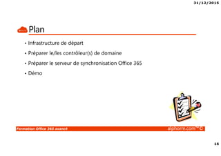 31/12/2015
16
Formation Office 365 avancé alphorm.com™©
Plan
• Infrastructure de départ
• Préparer le/les contrôleur(s) de domaine
• Préparer le serveur de synchronisation Office 365
• Démo
 