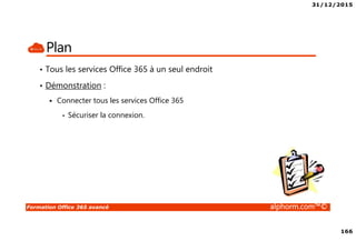 31/12/2015
166
Formation Office 365 avancé alphorm.com™©
Plan
• Tous les services Office 365 à un seul endroit
• Démonstration :
Connecter tous les services Office 365
• Sécuriser la connexion.
 