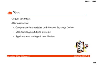 31/12/2015
191
Formation Office 365 avancé alphorm.com™©
Plan
• A quoi sert MRM ?
• Démonstration :
Comprendre les stratégies de Rétention Exchange Online
Modification/Ajout d’une stratégie
Appliquer une stratégie à un utilisateur
 