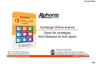 31/12/2015
195
Formation Office 365 avancé alphorm.com™©
Site : http://www.alphorm.com
Blog : http://blog.alphorm.com
Cédric PERION
Consultant Solutions Microsoft, VMware
MCP, MCSA Win 2012/Office 365/Azure, VCP
Gérer les stratégies
Anti-Malware et Anti-Spam
Exchange Online Avancé
 